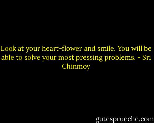 Look at your heart-flower and smile.<br />You will be able to solve your most pressing problems. - Sri Chinmoy