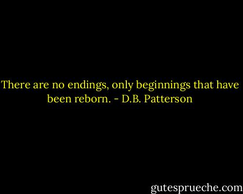 There are no endings, only beginnings that have been reborn. - D.B. Patterson