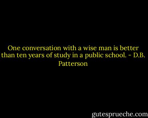 One conversation with a wise man is better than ten years of study in a public school. - D.B. Patterson
