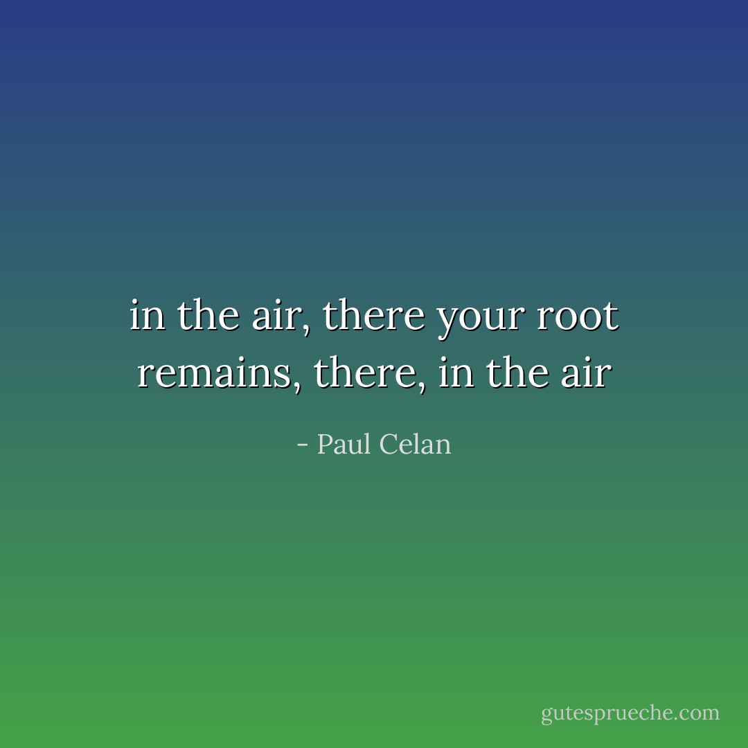 in the air, there your root remains, there, in the air - Paul Celan