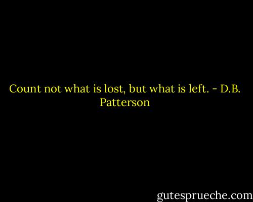 Count not what is lost, but what is left. - D.B. Patterson
