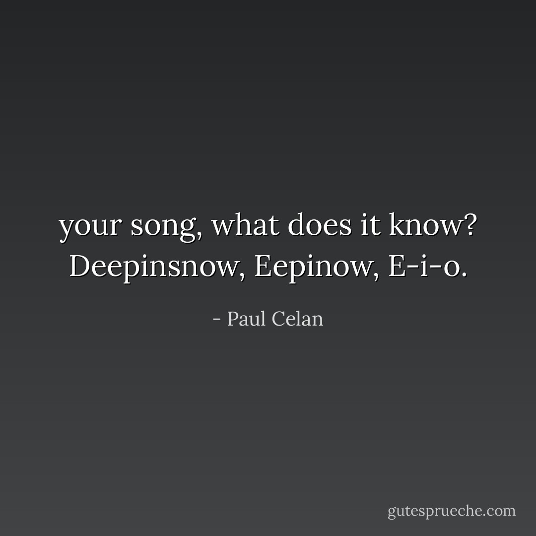 your song, what does it know?<br />Deepinsnow,<br />Eepinow,<br />E-i-o. - Paul Celan