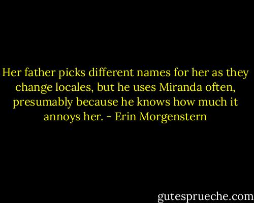 Her father picks different names for her as they change locales, but he uses Miranda often, presumably because he knows how much it annoys her. - Erin Morgenstern