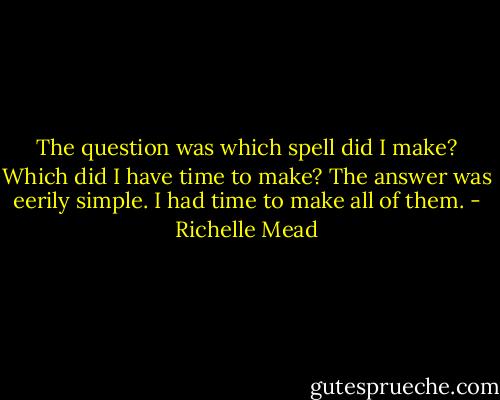 The question was which spell did I make? Which did I have time to make?<br />The answer was eerily simple.<br />I had time to make all of them. - Richelle Mead