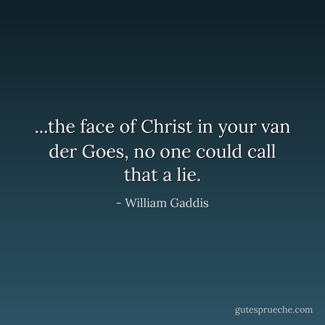 ...the face of Christ in your van der Goes, no one could call that a lie. - William Gaddis