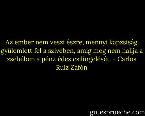 Az ember nem veszi észre, mennyi kapzsiság gyülemlett fel a szívében, amíg meg nem hallja a zsebében a pénz édes csilingelését. - Carlos Ruiz Zafón