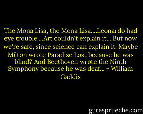 The Mona Lisa, the Mona Lisa....Leonardo had eye trouble....Art couldn't explain it....But now we're safe, since science can explain it. Maybe Milton wrote Paradise Lost because he was blind? And Beethoven wrote the Ninth Symphony because he was deaf... - William Gaddis