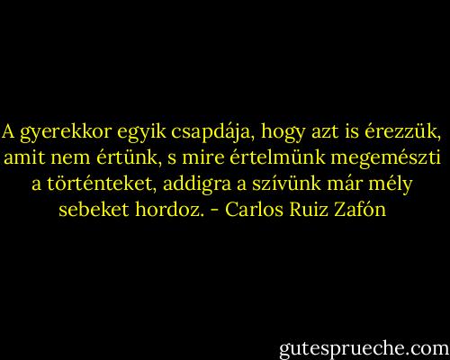 A gyerekkor egyik csapdája, hogy azt is érezzük, amit nem értünk, s mire értelmünk megemészti a történteket, addigra a szívünk már mély sebeket hordoz. - Carlos Ruiz Zafón