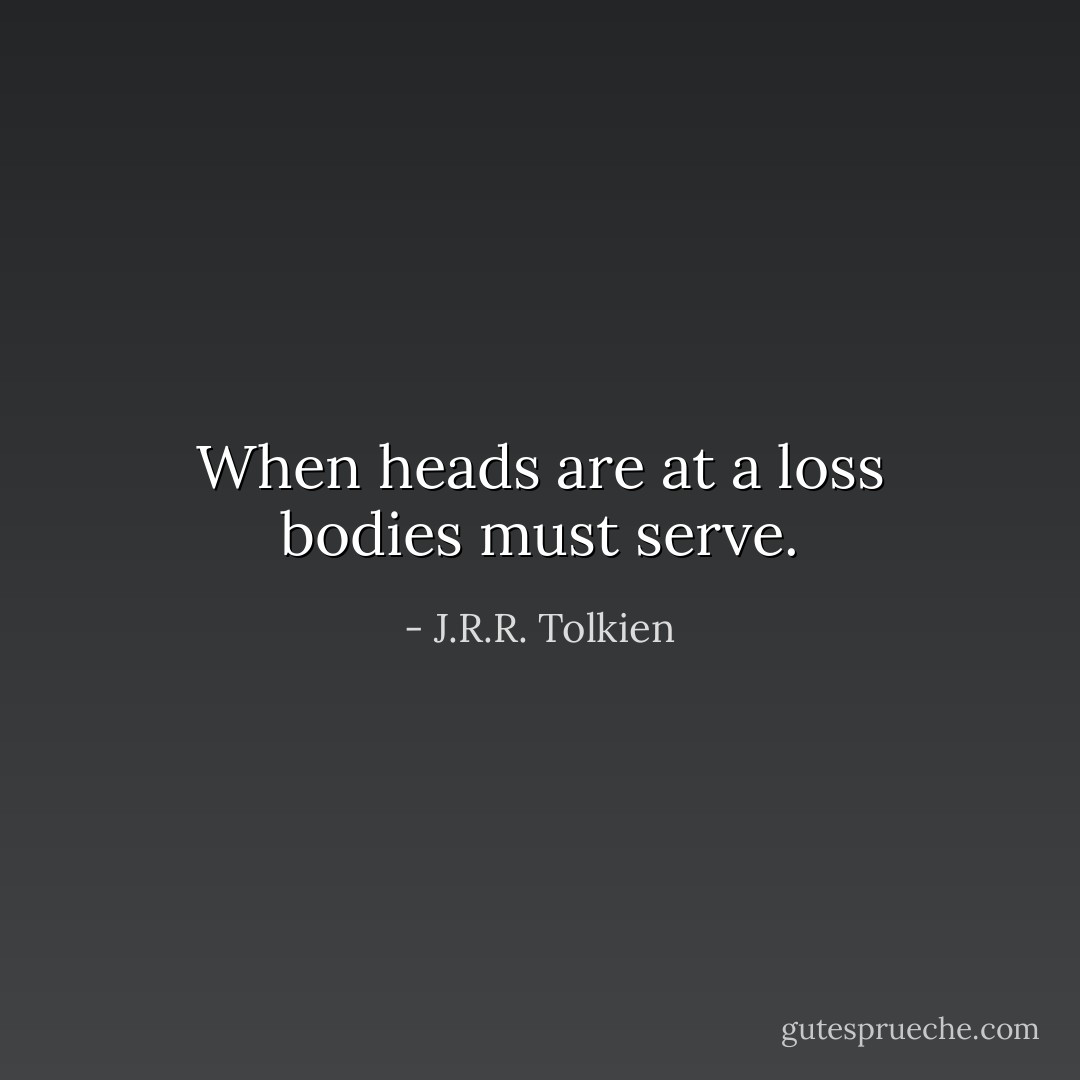 When heads are at a loss bodies must serve. - J.R.R. Tolkien