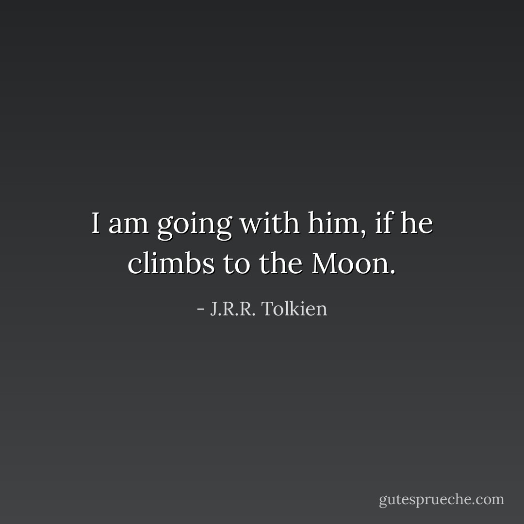 I am going with him, if he climbs to the Moon. - J.R.R. Tolkien