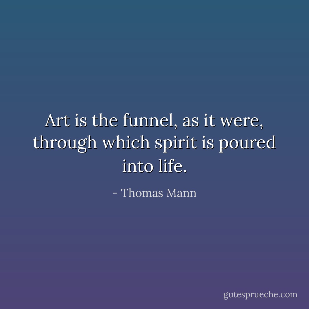 Art is the funnel, as it were, through which spirit is poured into life. - Thomas Mann