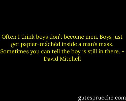 Often I think boys don’t become men. Boys just get papier-mâchéd inside a man’s mask. Sometimes you can tell the boy is still in there. - David Mitchell