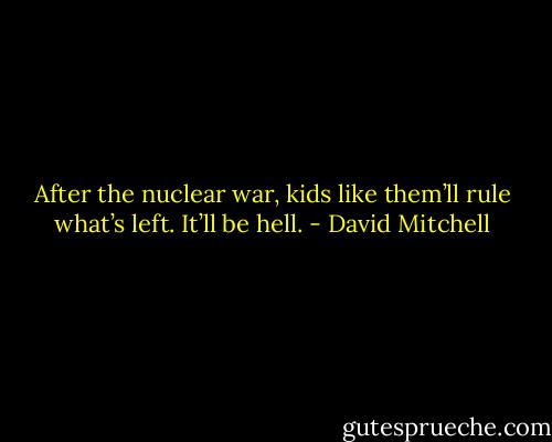 After the nuclear war, kids like them’ll rule what’s left. It’ll be hell. - David Mitchell