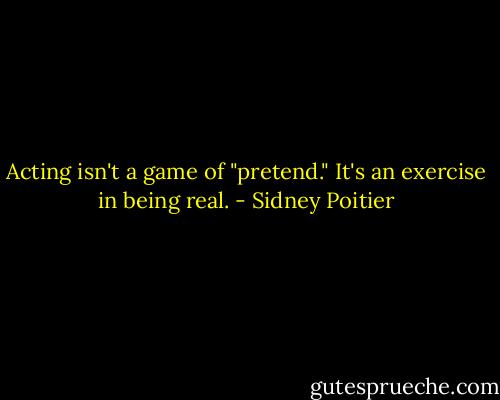 Acting isn't a game of "pretend." It's an exercise in being real. - Sidney Poitier