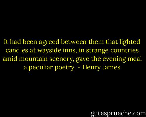 It had been agreed between them that lighted candles at wayside inns, in strange countries amid mountain scenery, gave the evening meal a peculiar poetry. - Henry James