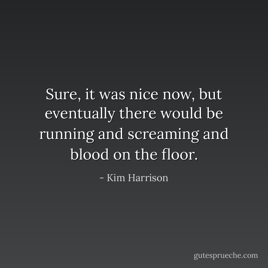 Sure, it was nice now, but eventually there would be running and screaming and blood on the floor. - Kim Harrison
