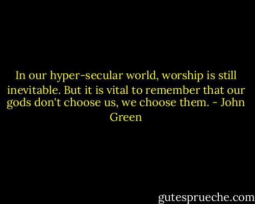 In our hyper-secular world, worship is still inevitable. But it is vital to remember that our gods don't choose us, we choose them. - John Green