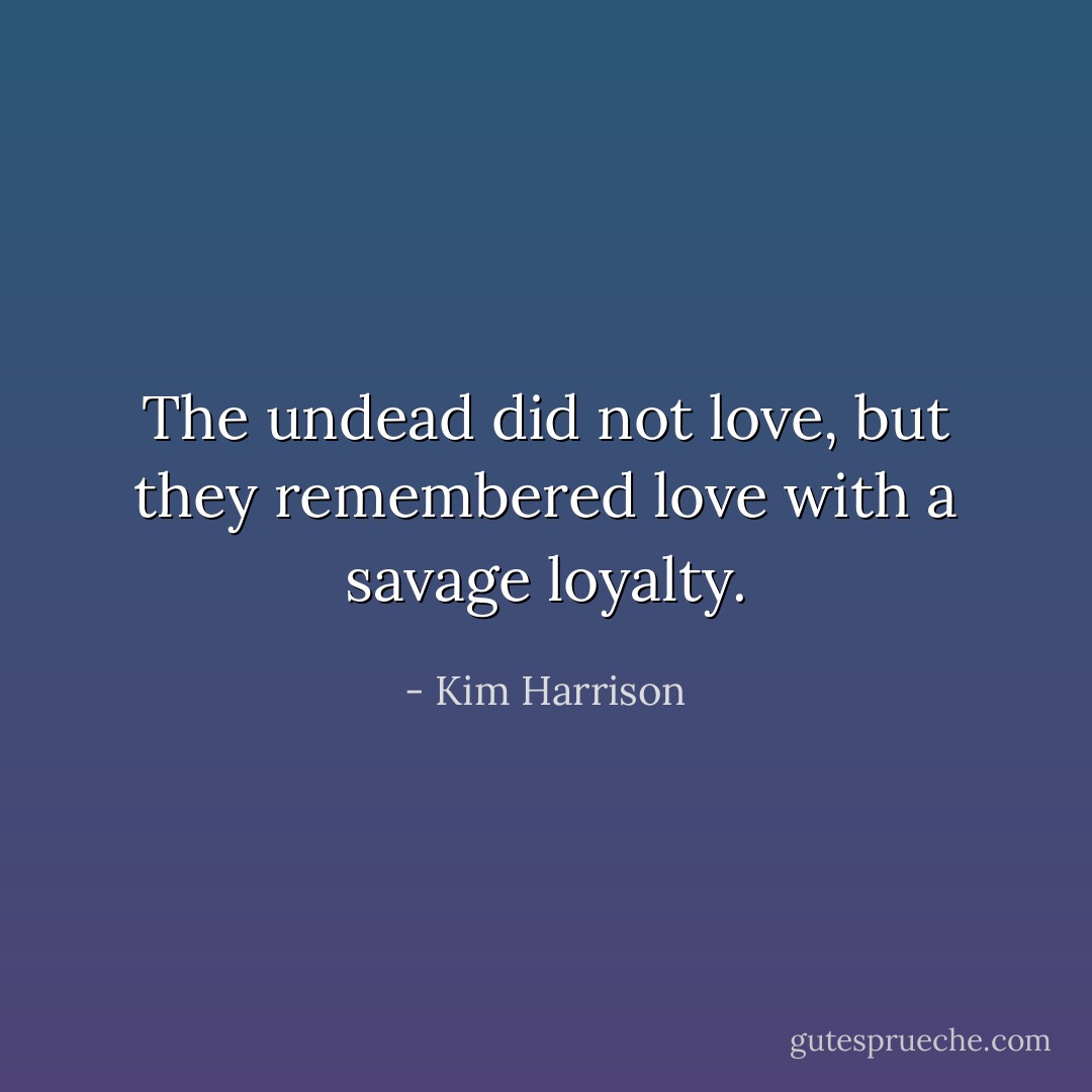 The undead did not love, but they remembered love with a savage loyalty. - Kim Harrison