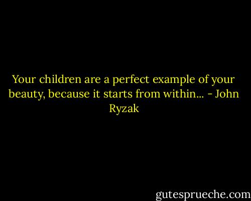 Your children are a perfect example of your beauty, because it starts from within... - John Ryzak