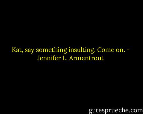 Kat, say something insulting. Come on. - Jennifer L. Armentrout