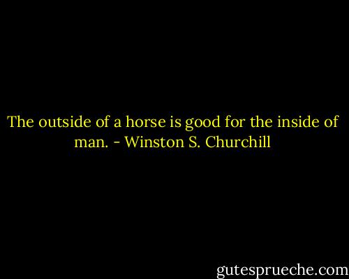 The outside of a horse is good for the inside of man. - Winston S. Churchill