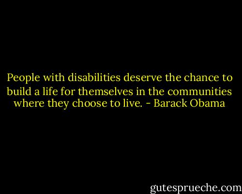 People with disabilities deserve the chance to build a life for themselves in the communities where they choose to live. - Barack Obama
