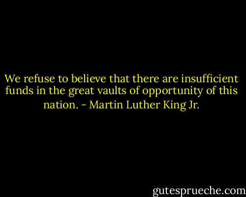 We refuse to believe that there are insufficient funds in the great vaults of opportunity of this nation. - Martin Luther King Jr.
