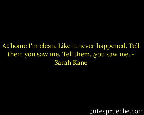 At home I'm clean. Like it never happened. Tell them you saw me. Tell them...you saw me. - Sarah Kane