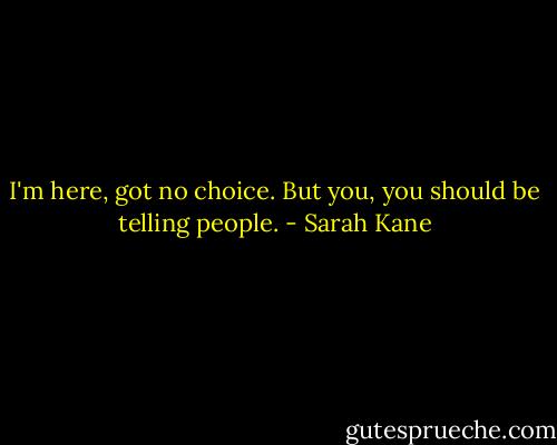 I'm here, got no choice. But you, you should be telling people. - Sarah Kane