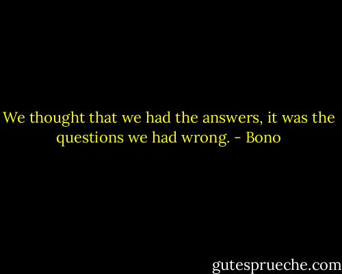 We thought that we had the answers, it was the questions we had wrong. - Bono
