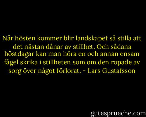 När hösten kommer blir landskapet så stilla att det nästan dånar av stillhet. Och sådana höstdagar kan man höra en och annan ensam fågel skrika i stillheten som om den ropade av sorg över något förlorat. - Lars Gustafsson