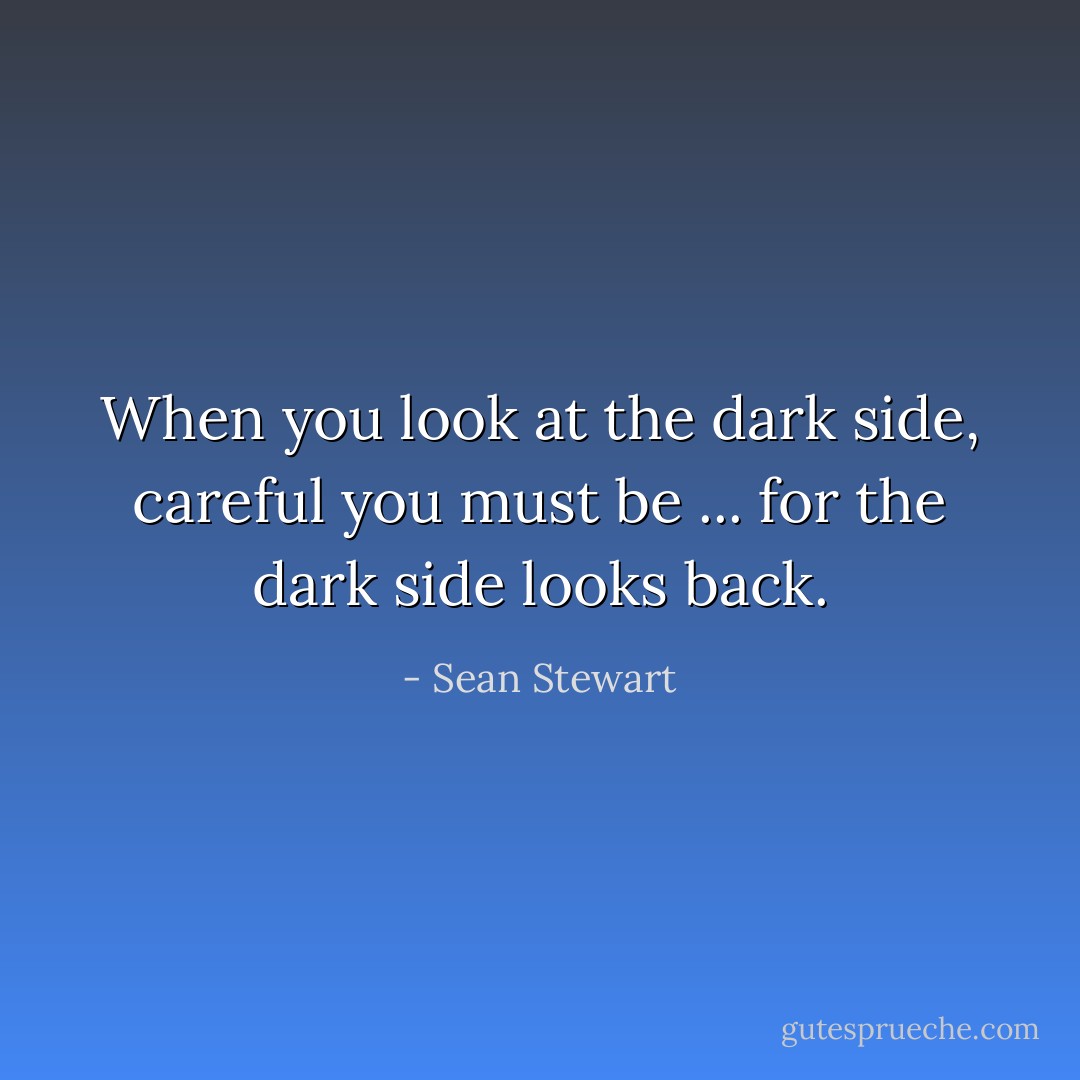 When you look at the dark side, careful you must be ... for the dark side looks back. - Sean Stewart