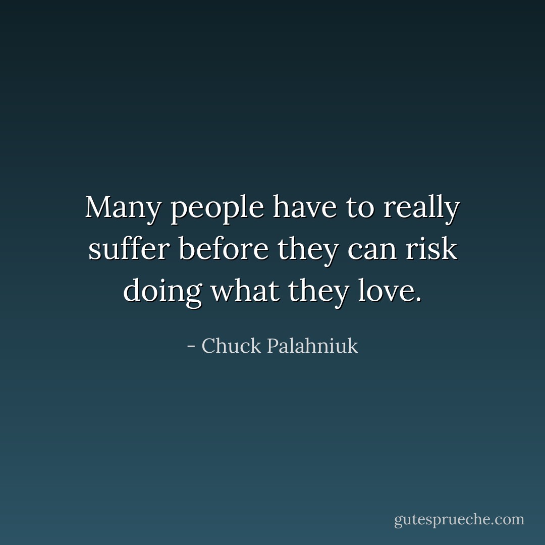 Many people have to really suffer before they can risk doing what they love. - Chuck Palahniuk