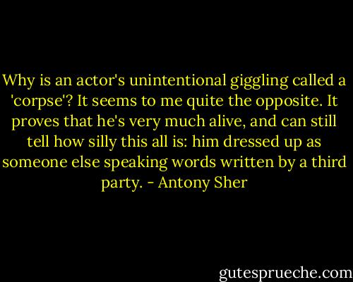 Why is an actor's unintentional giggling called a 'corpse'? It seems to me quite the opposite. It proves that he's very much alive, and can still tell how silly this all is: him dressed up as someone else speaking words written by a third party. - Antony Sher