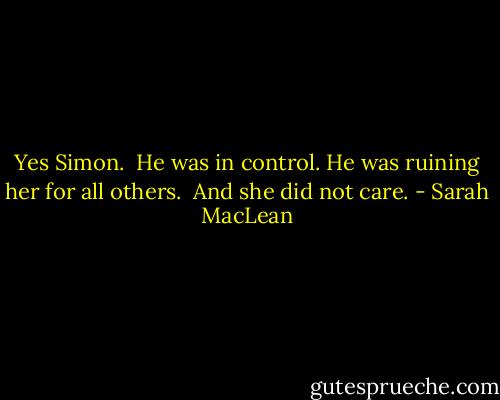 Yes Simon. <br />He was in control.<br />He was ruining her for all others. <br />And she did not care. - Sarah MacLean