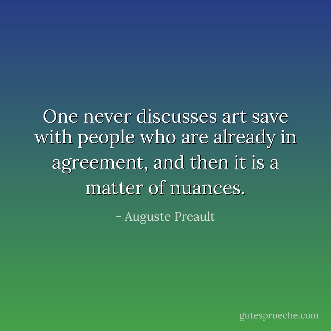 One never discusses art save with people who are already in agreement, and then it is a matter of nuances. - Auguste Preault