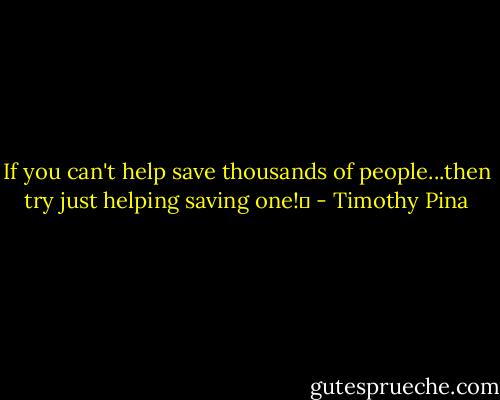 If you can't help save thousands of people...then try just helping saving one!✌ - Timothy Pina