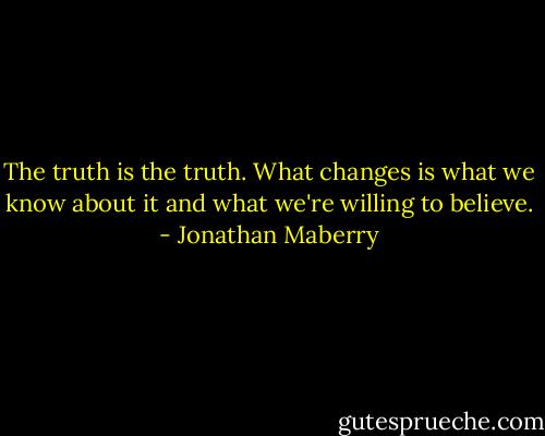 The truth is the truth. What changes is what we know about it and what we're willing to believe. - Jonathan Maberry