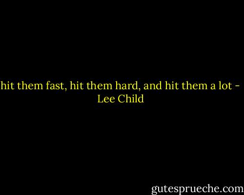 hit them fast, hit them hard, and hit them a lot - Lee Child