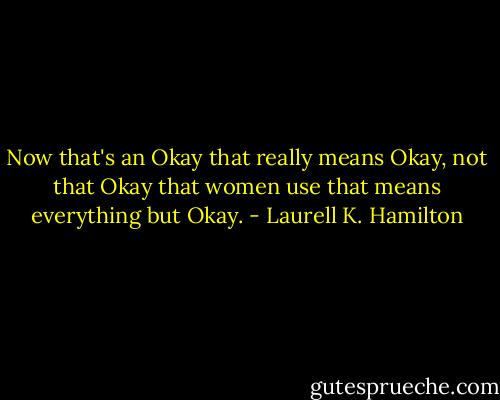 Now that's an Okay that really means Okay, not that Okay that women use that means everything but Okay. - Laurell K. Hamilton