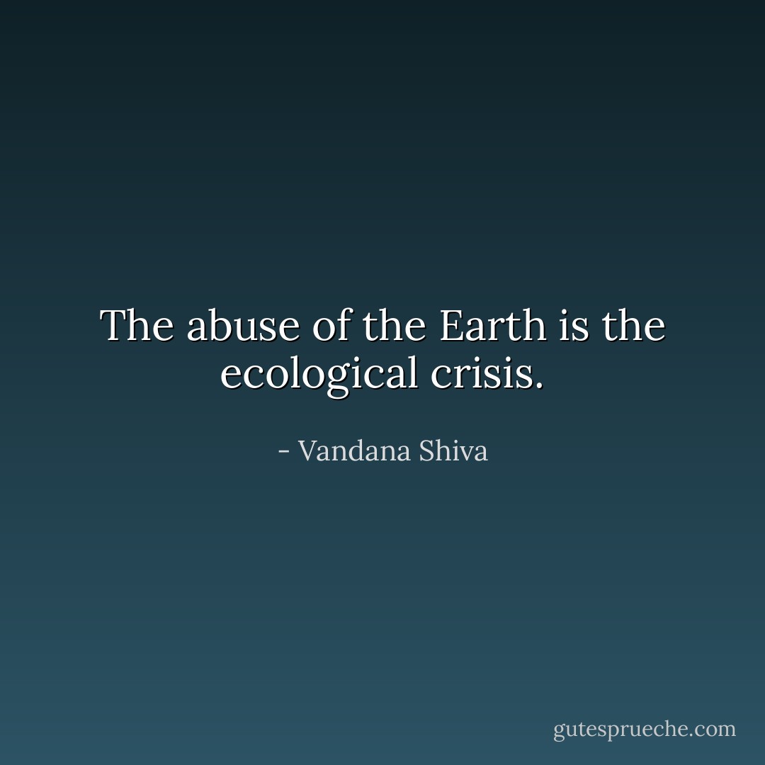 The abuse of the Earth is the ecological crisis. - Vandana Shiva