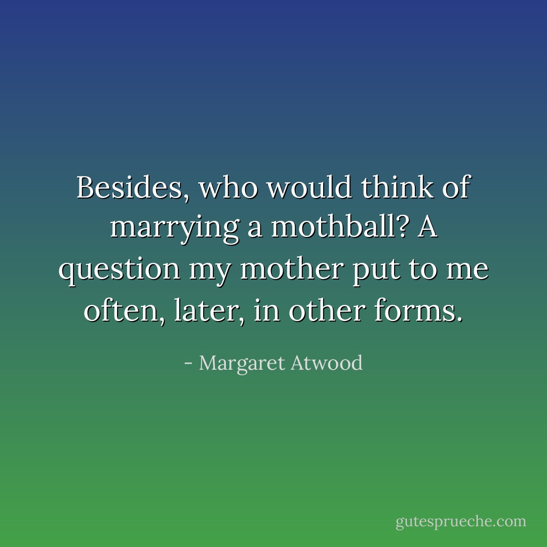 Besides, who would think of marrying a mothball? A question my mother put to me often, later, in other forms. - Margaret Atwood