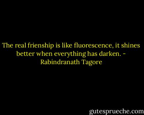 The real frienship is like fluorescence, it shines better when everything has darken. - Rabindranath Tagore