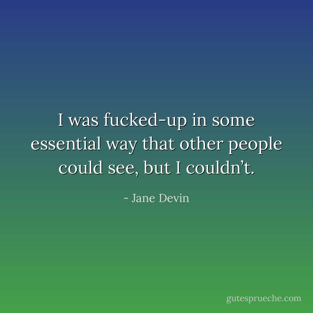 I was fucked-up in some essential way that other people could see, but I couldn’t. - Jane Devin