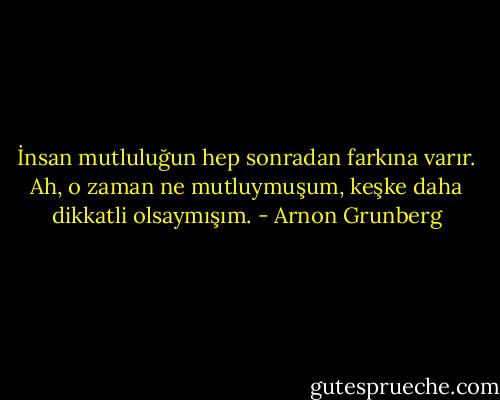 İnsan mutluluğun hep sonradan farkına varır. Ah, o zaman ne mutluymuşum, keşke daha dikkatli olsaymışım. - Arnon Grunberg