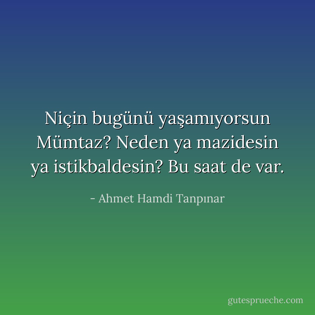 Niçin bugünü yaşamıyorsun Mümtaz? Neden ya mazidesin ya istikbaldesin? Bu saat de var. - Ahmet Hamdi Tanpınar