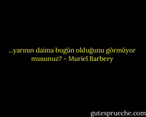 ...yarının daima bugün olduğunu görmüyor musunuz? - Muriel Barbery