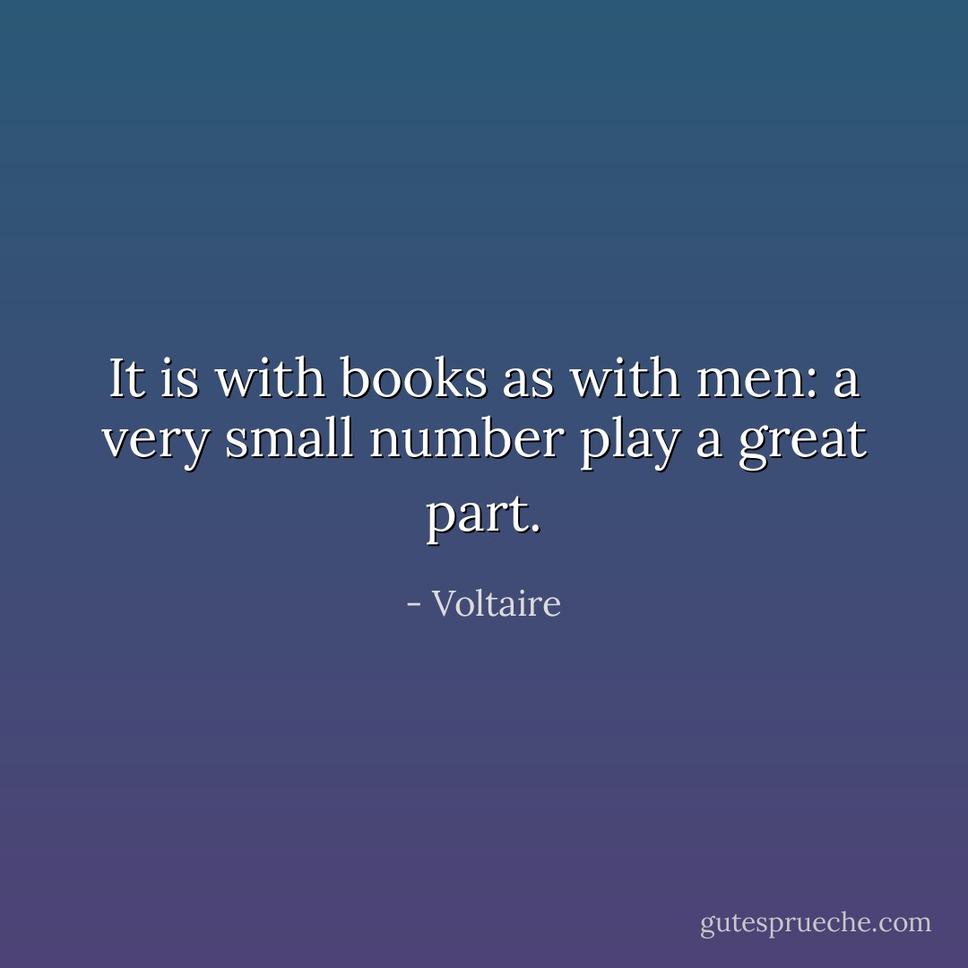 It is with books as with men: a very small number play a great part. - Voltaire