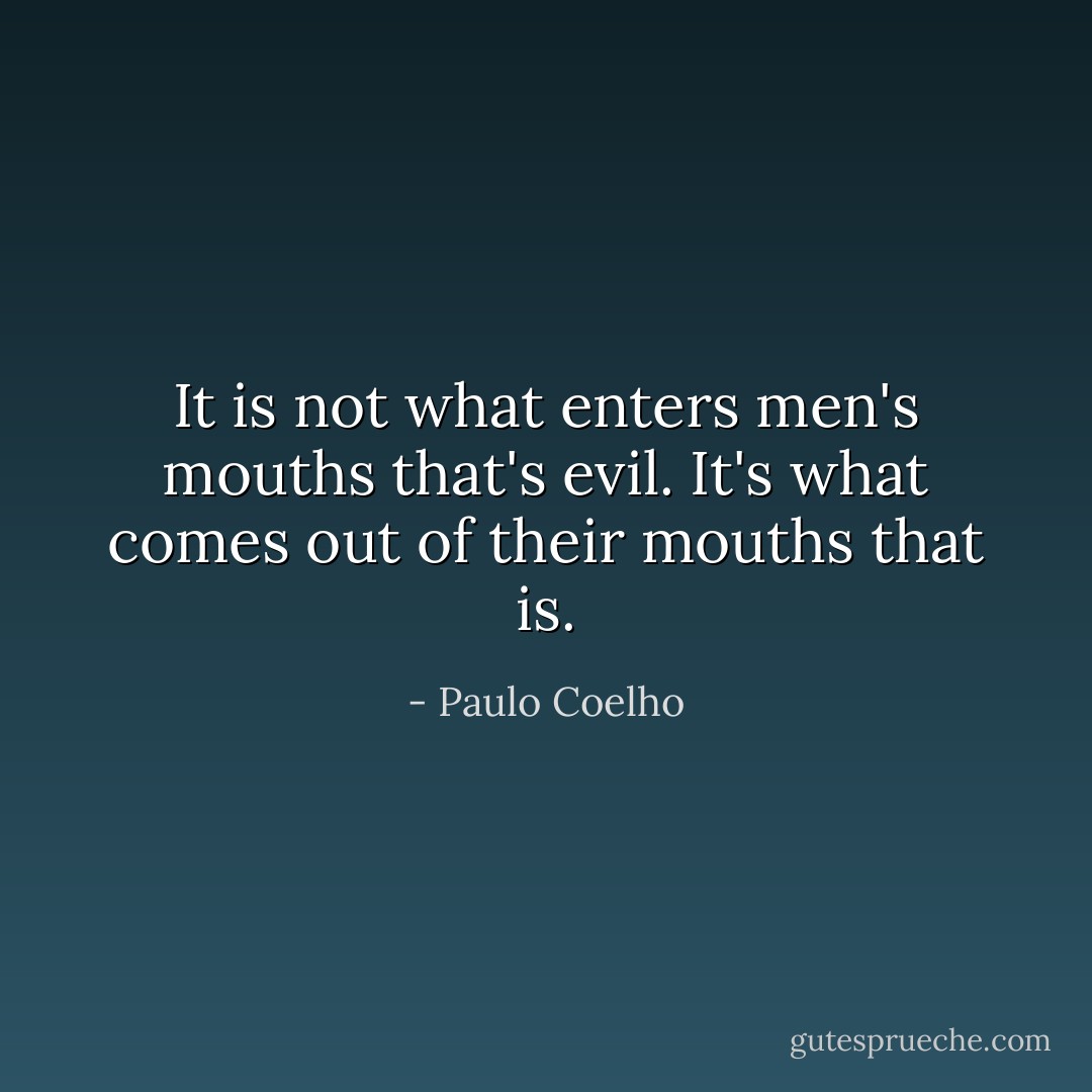 It is not what enters men's mouths that's evil. It's what comes out of their mouths that is. - Paulo Coelho