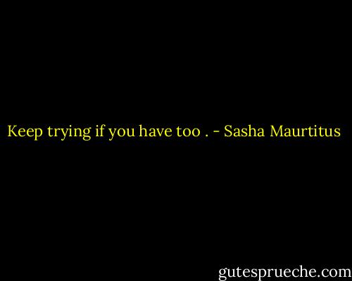 Keep trying if you have too . - Sasha Maurtitus